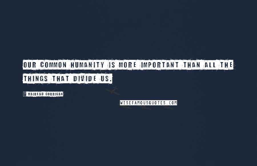 Mairead Corrigan Quotes: Our common humanity is more important than all the things that divide us.