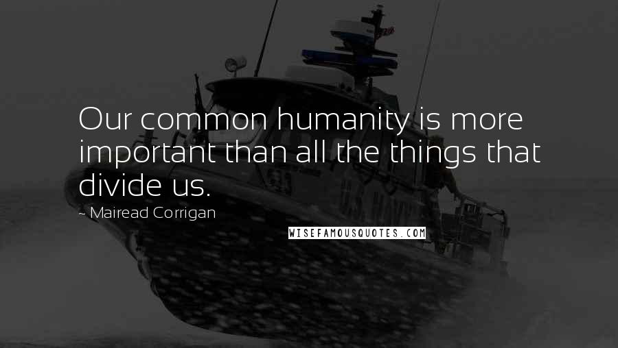 Mairead Corrigan Quotes: Our common humanity is more important than all the things that divide us.