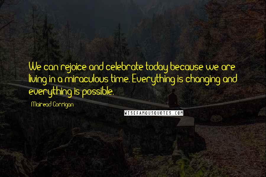 Mairead Corrigan Quotes: We can rejoice and celebrate today because we are living in a miraculous time. Everything is changing and everything is possible.