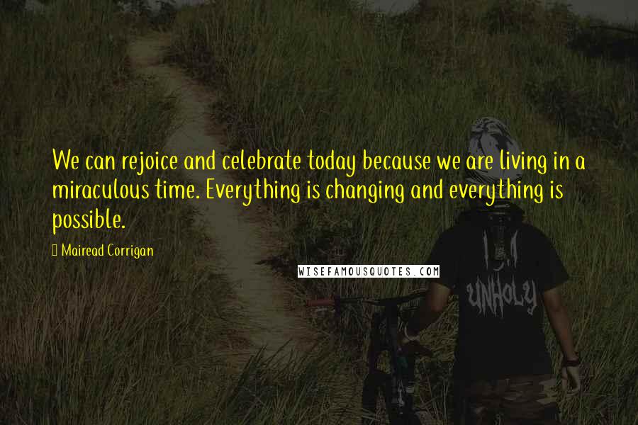 Mairead Corrigan Quotes: We can rejoice and celebrate today because we are living in a miraculous time. Everything is changing and everything is possible.