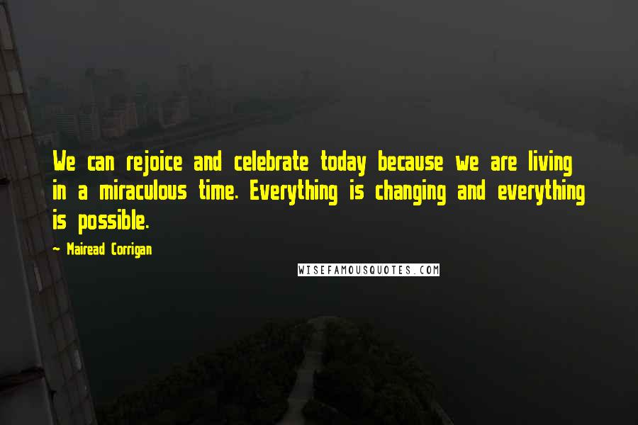 Mairead Corrigan Quotes: We can rejoice and celebrate today because we are living in a miraculous time. Everything is changing and everything is possible.