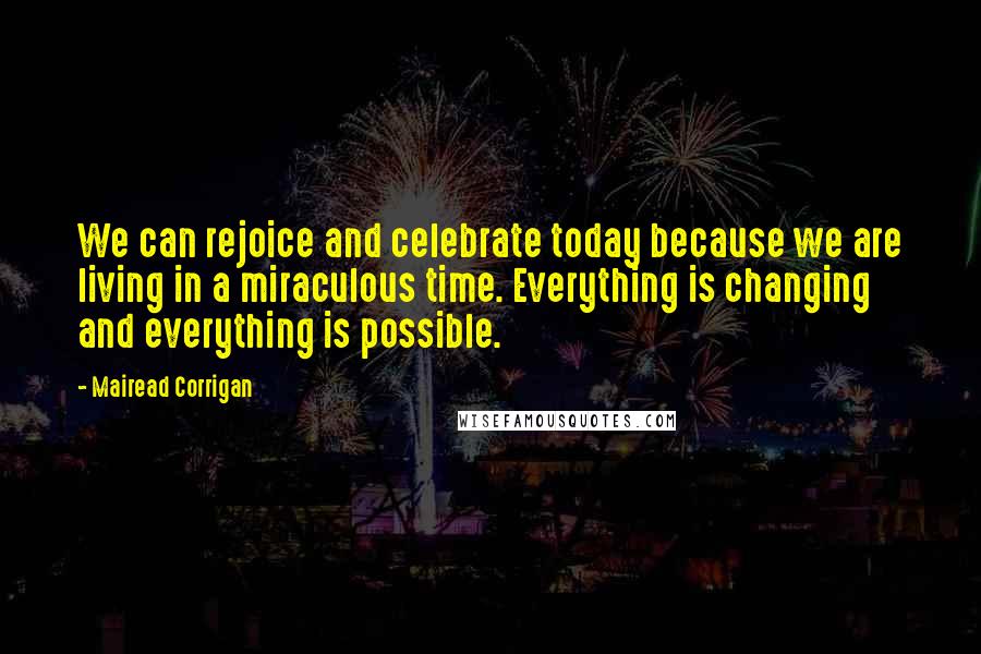 Mairead Corrigan Quotes: We can rejoice and celebrate today because we are living in a miraculous time. Everything is changing and everything is possible.