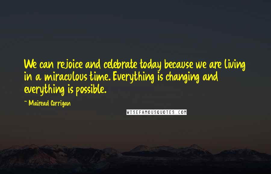 Mairead Corrigan Quotes: We can rejoice and celebrate today because we are living in a miraculous time. Everything is changing and everything is possible.