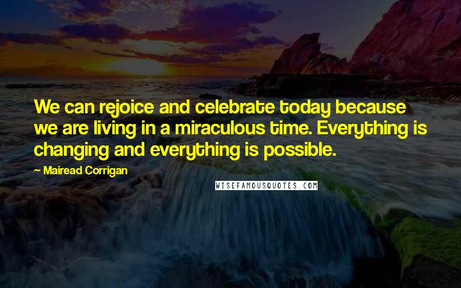 Mairead Corrigan Quotes: We can rejoice and celebrate today because we are living in a miraculous time. Everything is changing and everything is possible.