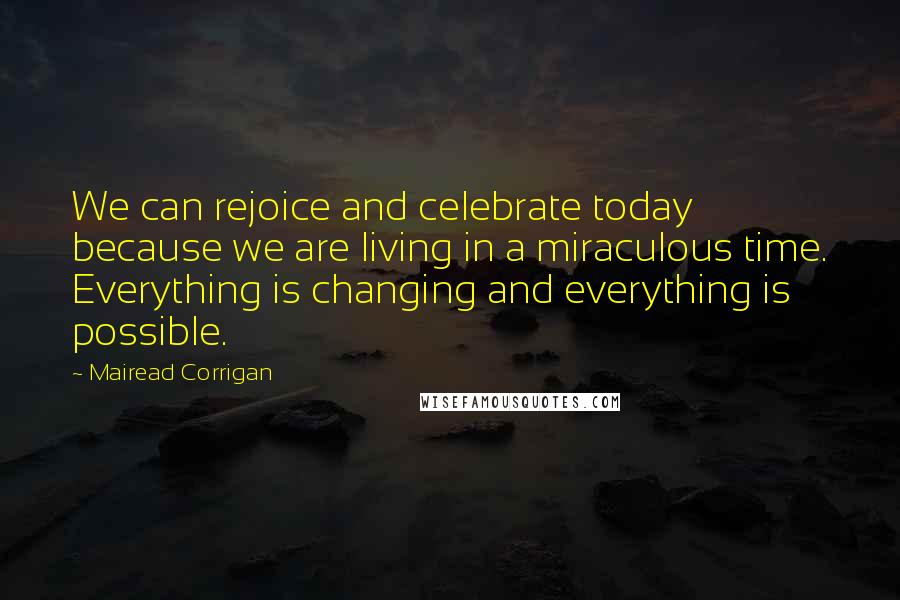 Mairead Corrigan Quotes: We can rejoice and celebrate today because we are living in a miraculous time. Everything is changing and everything is possible.