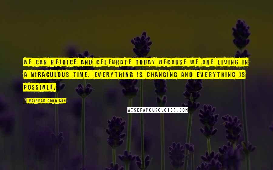 Mairead Corrigan Quotes: We can rejoice and celebrate today because we are living in a miraculous time. Everything is changing and everything is possible.