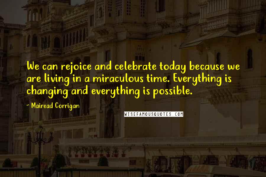 Mairead Corrigan Quotes: We can rejoice and celebrate today because we are living in a miraculous time. Everything is changing and everything is possible.