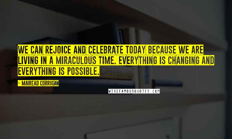 Mairead Corrigan Quotes: We can rejoice and celebrate today because we are living in a miraculous time. Everything is changing and everything is possible.