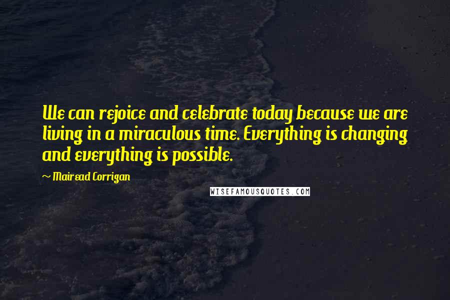 Mairead Corrigan Quotes: We can rejoice and celebrate today because we are living in a miraculous time. Everything is changing and everything is possible.