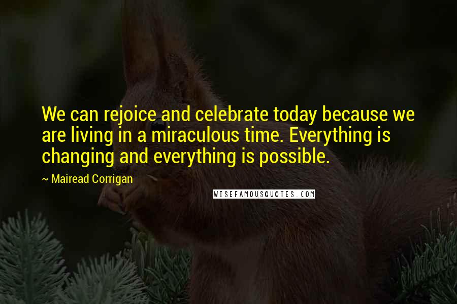 Mairead Corrigan Quotes: We can rejoice and celebrate today because we are living in a miraculous time. Everything is changing and everything is possible.