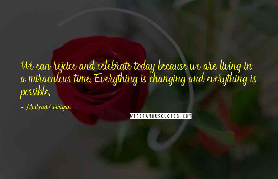 Mairead Corrigan Quotes: We can rejoice and celebrate today because we are living in a miraculous time. Everything is changing and everything is possible.