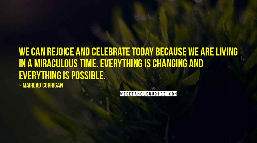 Mairead Corrigan Quotes: We can rejoice and celebrate today because we are living in a miraculous time. Everything is changing and everything is possible.