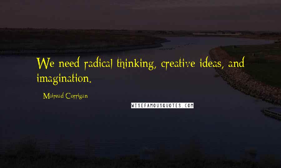 Mairead Corrigan Quotes: We need radical thinking, creative ideas, and imagination.