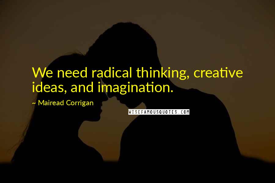 Mairead Corrigan Quotes: We need radical thinking, creative ideas, and imagination.