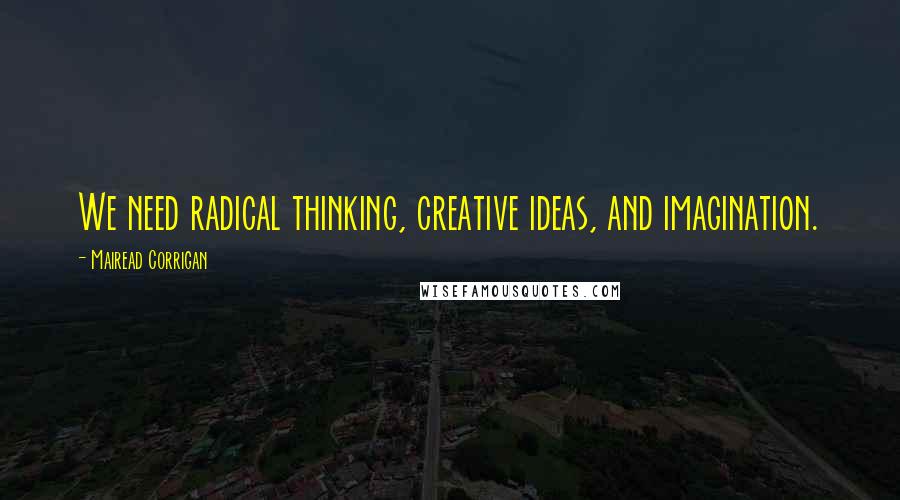 Mairead Corrigan Quotes: We need radical thinking, creative ideas, and imagination.