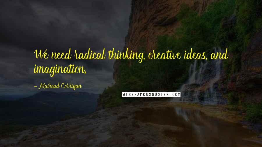 Mairead Corrigan Quotes: We need radical thinking, creative ideas, and imagination.