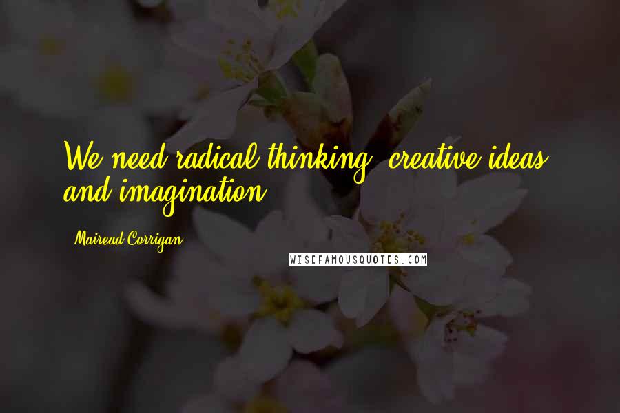 Mairead Corrigan Quotes: We need radical thinking, creative ideas, and imagination.