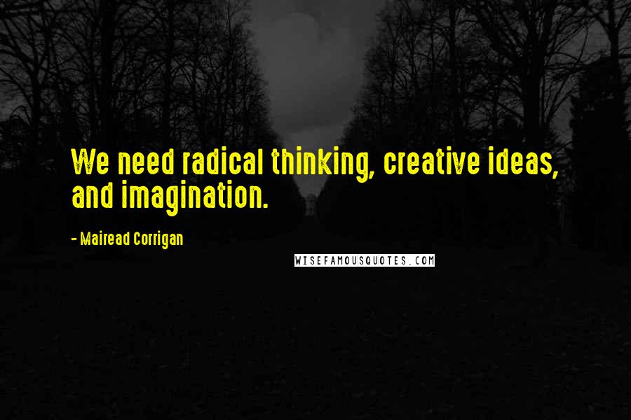 Mairead Corrigan Quotes: We need radical thinking, creative ideas, and imagination.