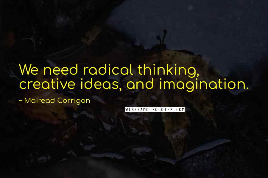 Mairead Corrigan Quotes: We need radical thinking, creative ideas, and imagination.