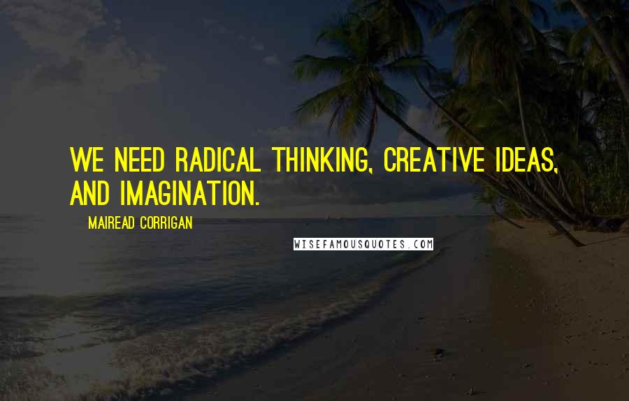 Mairead Corrigan Quotes: We need radical thinking, creative ideas, and imagination.