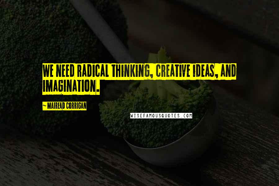 Mairead Corrigan Quotes: We need radical thinking, creative ideas, and imagination.