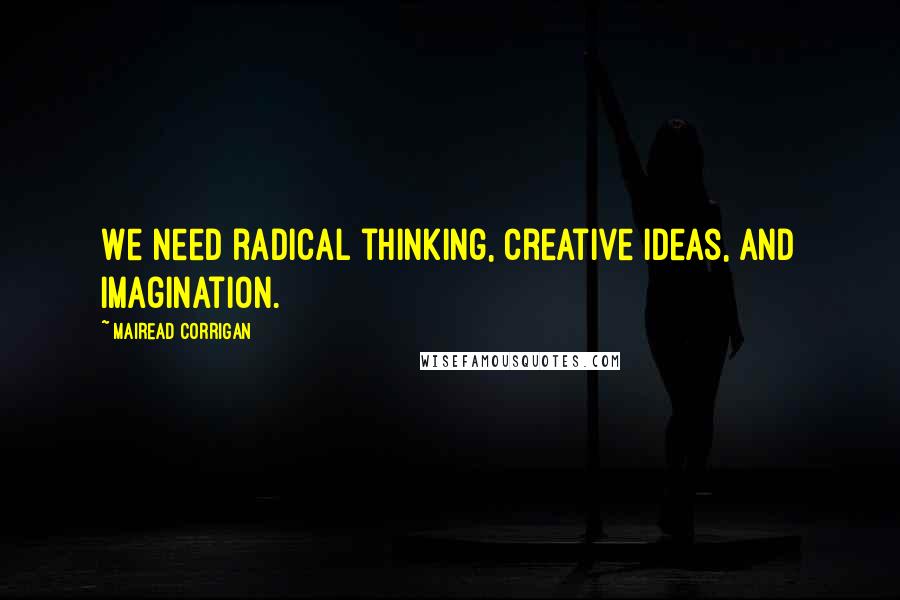 Mairead Corrigan Quotes: We need radical thinking, creative ideas, and imagination.