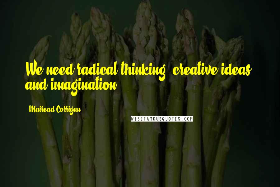 Mairead Corrigan Quotes: We need radical thinking, creative ideas, and imagination.