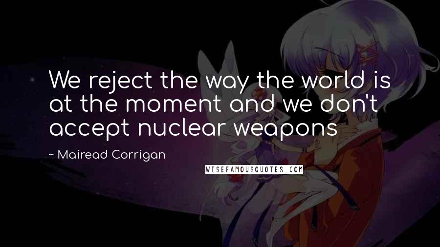 Mairead Corrigan Quotes: We reject the way the world is at the moment and we don't accept nuclear weapons