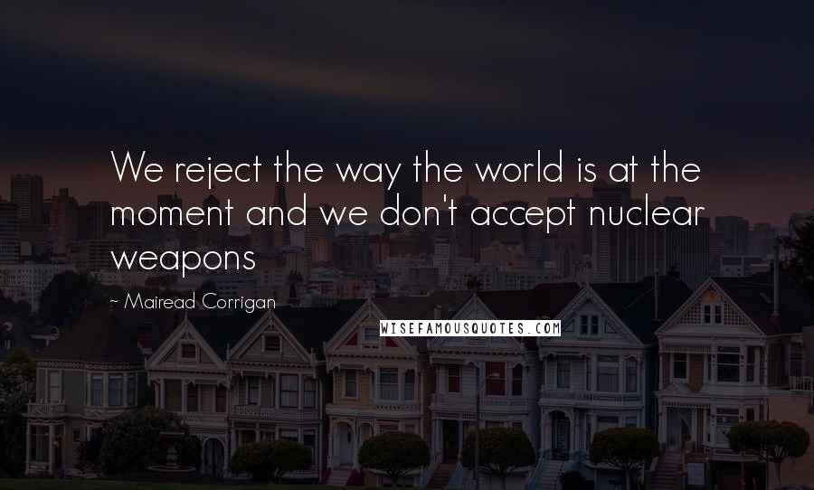 Mairead Corrigan Quotes: We reject the way the world is at the moment and we don't accept nuclear weapons