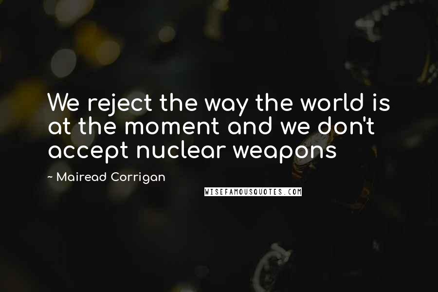 Mairead Corrigan Quotes: We reject the way the world is at the moment and we don't accept nuclear weapons