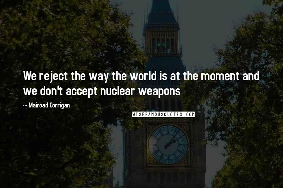 Mairead Corrigan Quotes: We reject the way the world is at the moment and we don't accept nuclear weapons