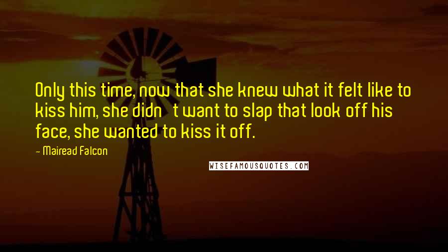 Mairead Falcon Quotes: Only this time, now that she knew what it felt like to kiss him, she didn't want to slap that look off his face, she wanted to kiss it off.