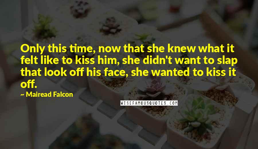 Mairead Falcon Quotes: Only this time, now that she knew what it felt like to kiss him, she didn't want to slap that look off his face, she wanted to kiss it off.