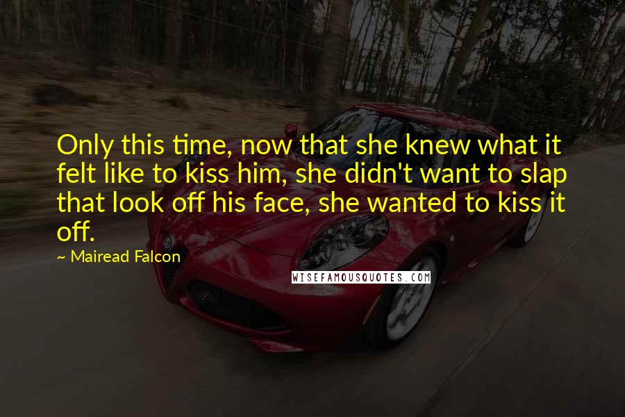 Mairead Falcon Quotes: Only this time, now that she knew what it felt like to kiss him, she didn't want to slap that look off his face, she wanted to kiss it off.