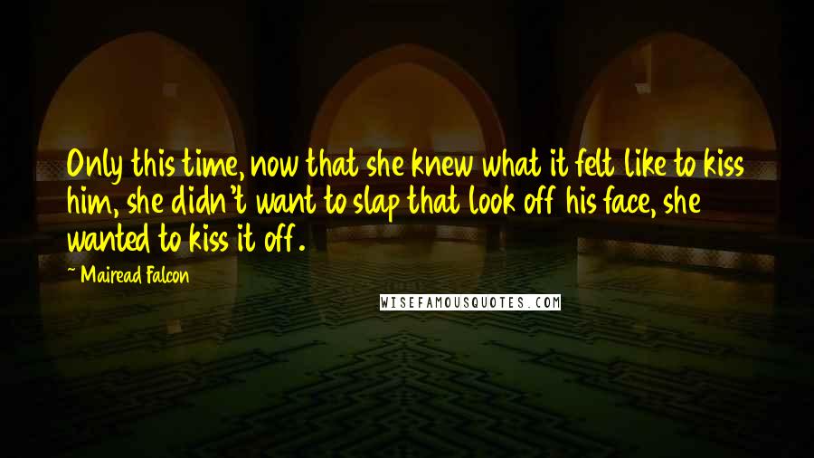 Mairead Falcon Quotes: Only this time, now that she knew what it felt like to kiss him, she didn't want to slap that look off his face, she wanted to kiss it off.