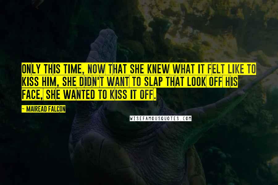 Mairead Falcon Quotes: Only this time, now that she knew what it felt like to kiss him, she didn't want to slap that look off his face, she wanted to kiss it off.