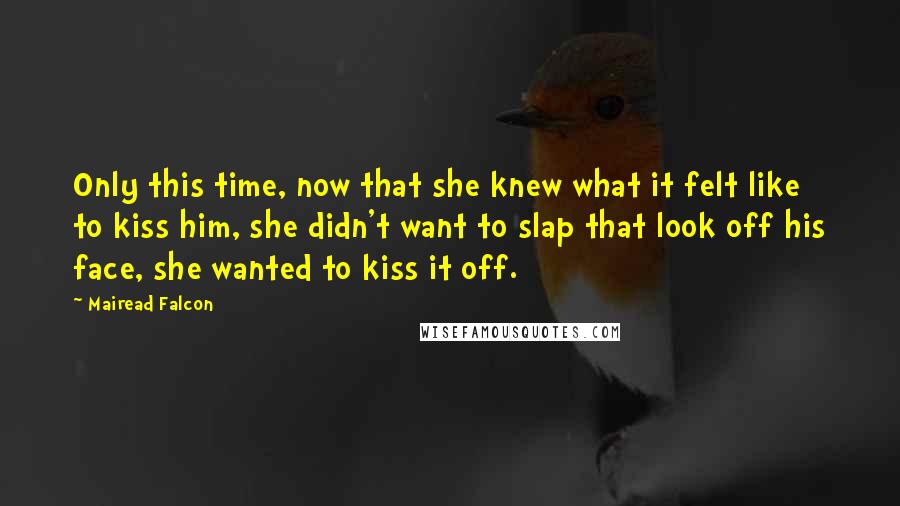 Mairead Falcon Quotes: Only this time, now that she knew what it felt like to kiss him, she didn't want to slap that look off his face, she wanted to kiss it off.