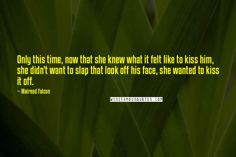 Mairead Falcon Quotes: Only this time, now that she knew what it felt like to kiss him, she didn't want to slap that look off his face, she wanted to kiss it off.