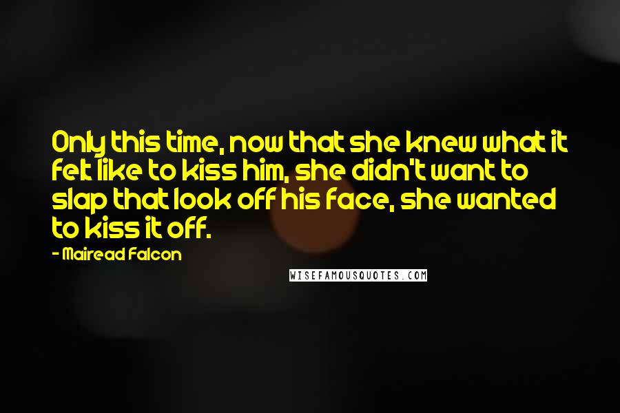 Mairead Falcon Quotes: Only this time, now that she knew what it felt like to kiss him, she didn't want to slap that look off his face, she wanted to kiss it off.