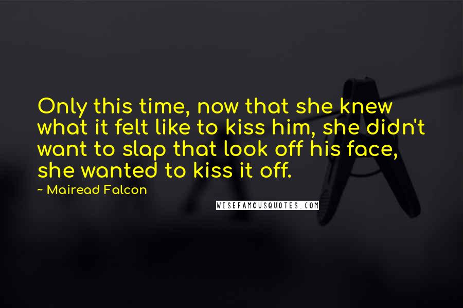 Mairead Falcon Quotes: Only this time, now that she knew what it felt like to kiss him, she didn't want to slap that look off his face, she wanted to kiss it off.