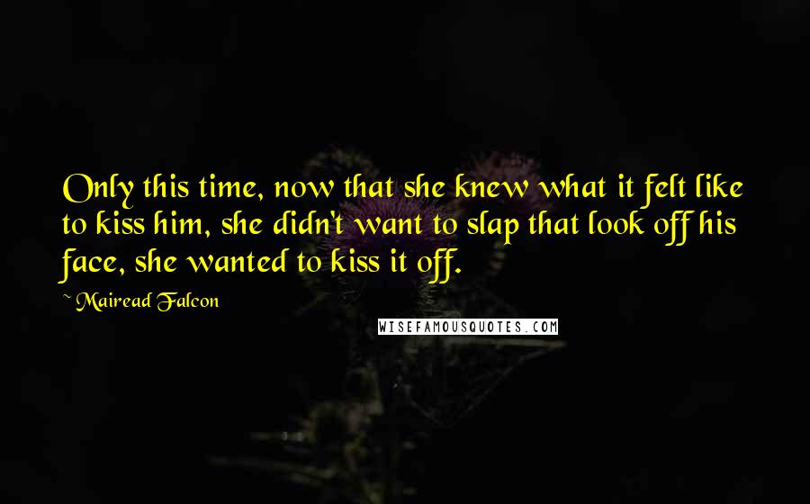 Mairead Falcon Quotes: Only this time, now that she knew what it felt like to kiss him, she didn't want to slap that look off his face, she wanted to kiss it off.