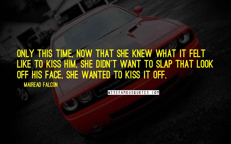 Mairead Falcon Quotes: Only this time, now that she knew what it felt like to kiss him, she didn't want to slap that look off his face, she wanted to kiss it off.