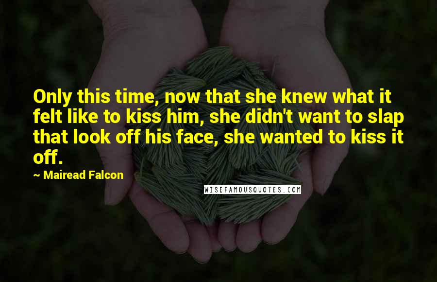 Mairead Falcon Quotes: Only this time, now that she knew what it felt like to kiss him, she didn't want to slap that look off his face, she wanted to kiss it off.