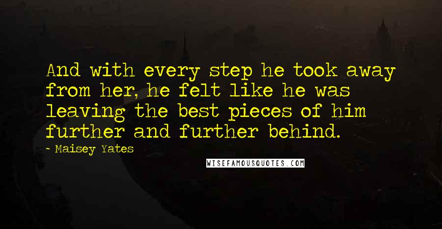 Maisey Yates Quotes: And with every step he took away from her, he felt like he was leaving the best pieces of him further and further behind.