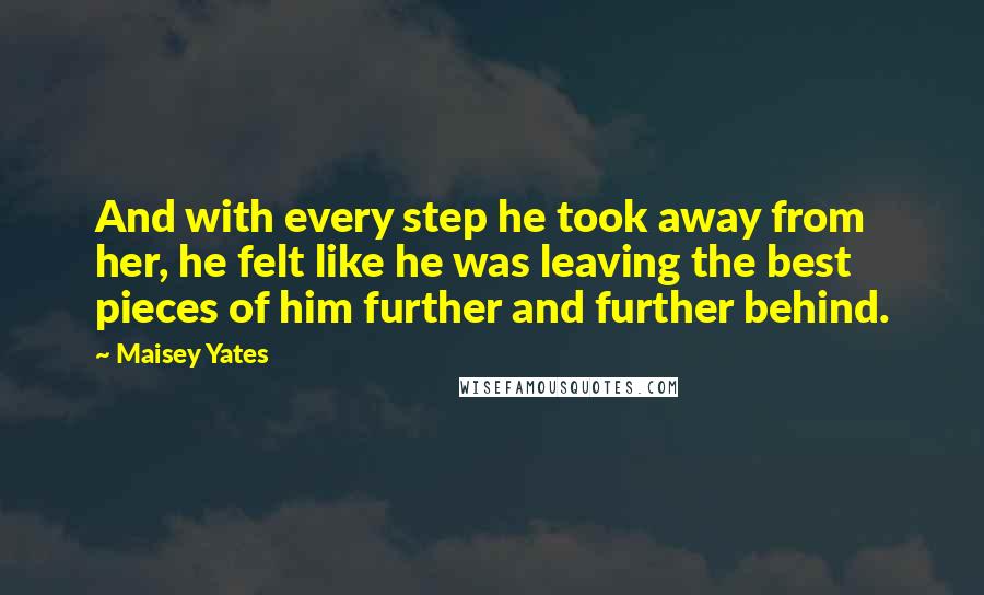 Maisey Yates Quotes: And with every step he took away from her, he felt like he was leaving the best pieces of him further and further behind.