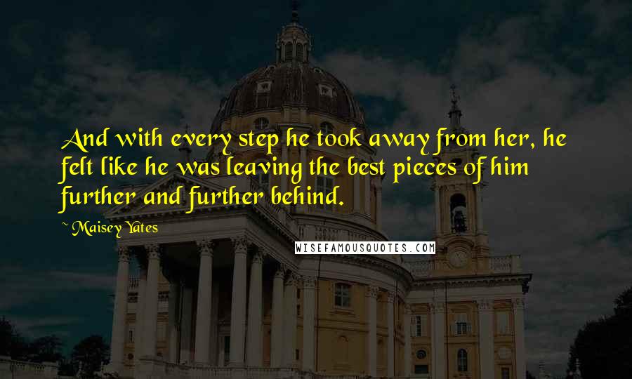 Maisey Yates Quotes: And with every step he took away from her, he felt like he was leaving the best pieces of him further and further behind.