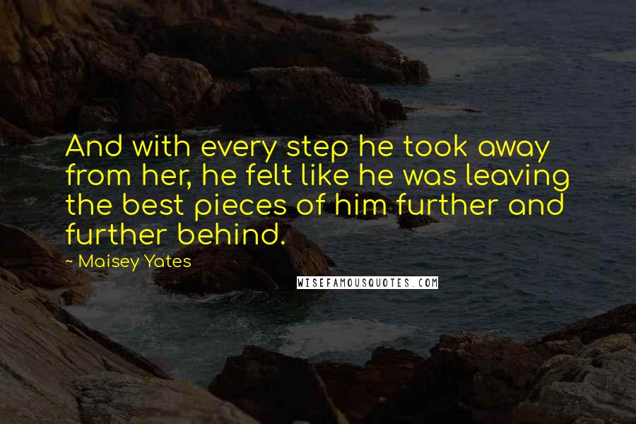 Maisey Yates Quotes: And with every step he took away from her, he felt like he was leaving the best pieces of him further and further behind.