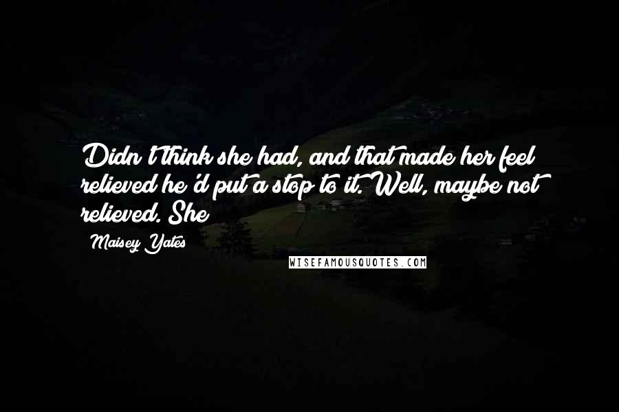 Maisey Yates Quotes: Didn't think she had, and that made her feel relieved he'd put a stop to it. Well, maybe not relieved. She