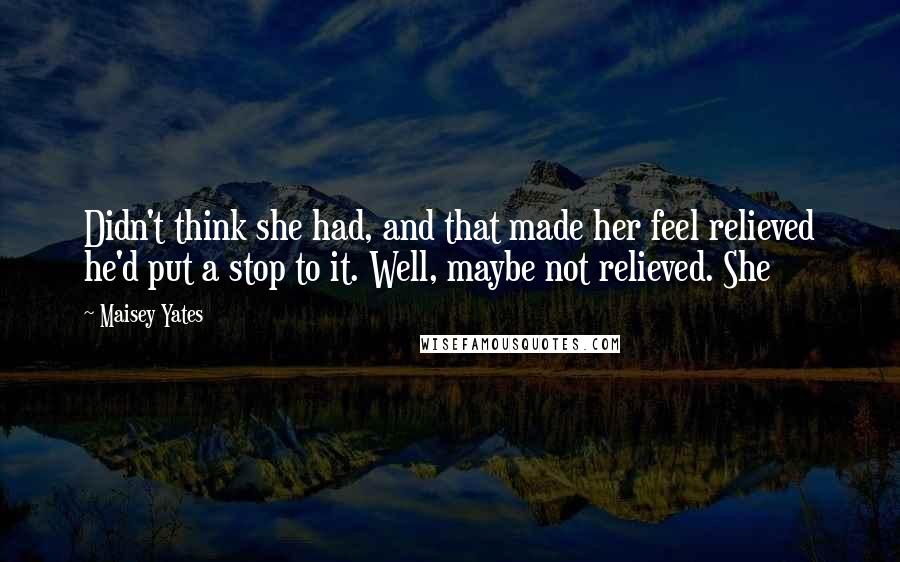 Maisey Yates Quotes: Didn't think she had, and that made her feel relieved he'd put a stop to it. Well, maybe not relieved. She