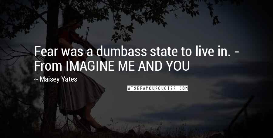 Maisey Yates Quotes: Fear was a dumbass state to live in. - From IMAGINE ME AND YOU